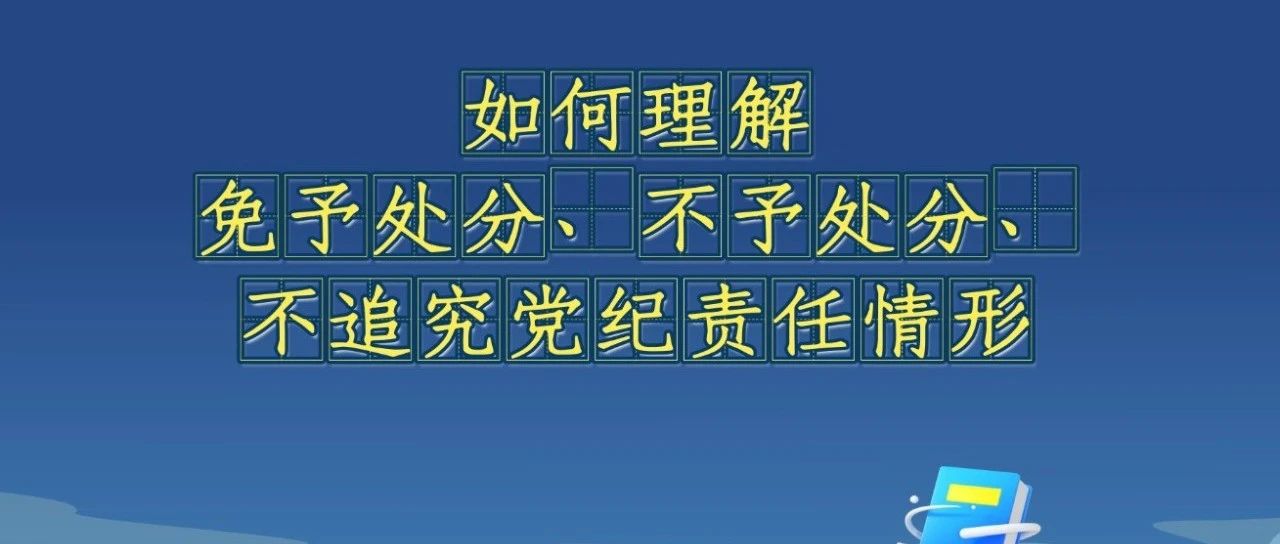 《中國共產(chǎn)黨紀律處分條例》解讀微視頻丨如何理解免予處分、不予處分,、不追究黨紀責任情形