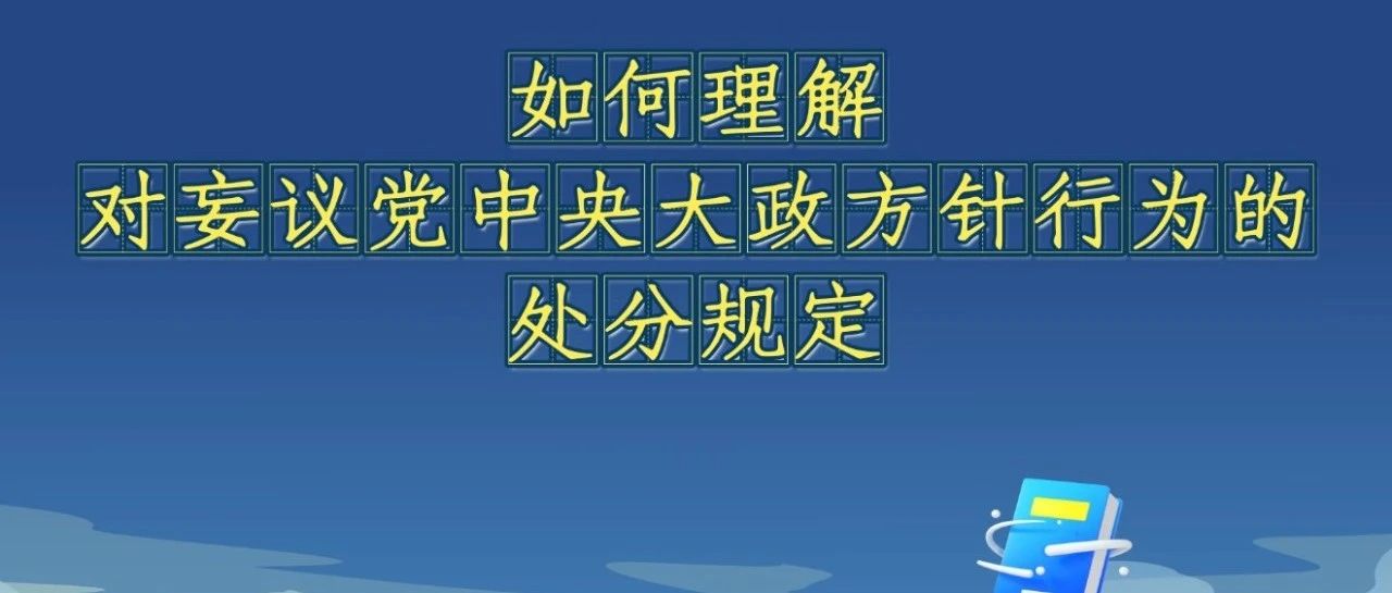 《中國共產(chǎn)黨紀律處分條例》解讀微視頻丨如何理解對妄議黨中央大政方針行為的處分規(guī)定