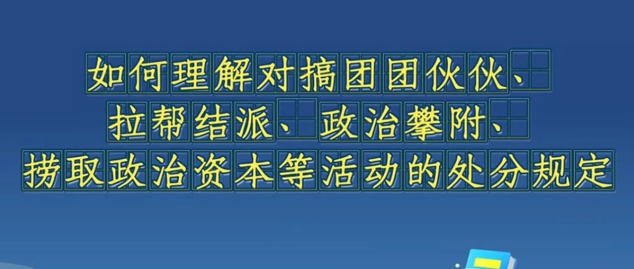 《中國共產(chǎn)黨紀律處分條例》解讀微視頻丨如何理解對搞團團伙伙、拉幫結(jié)派,、政治攀附,、撈取政治資本等活動的處分規(guī)定