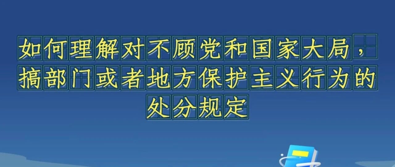 《中國共產(chǎn)黨紀律處分條例》解讀微視頻丨如何理解對不顧黨和國家大局,，搞部門或者地方保護主義行為的處分規(guī)定